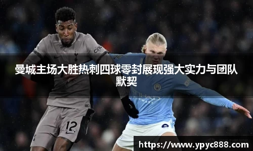 曼城主场大胜热刺四球零封展现强大实力与团队默契