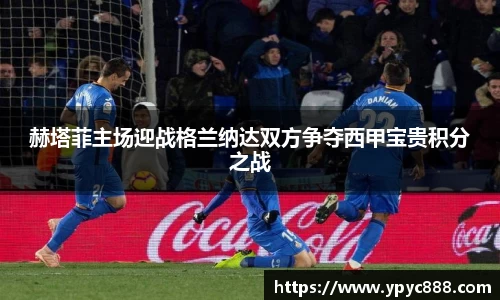 赫塔菲主场迎战格兰纳达双方争夺西甲宝贵积分之战