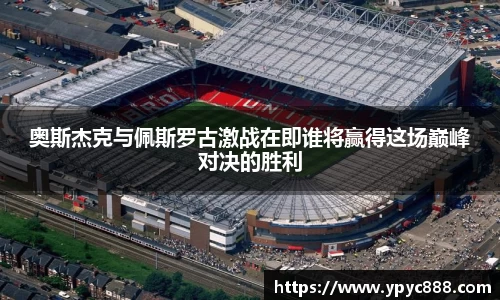 奥斯杰克与佩斯罗古激战在即谁将赢得这场巅峰对决的胜利