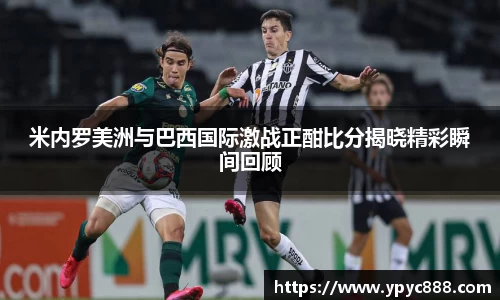 米内罗美洲与巴西国际激战正酣比分揭晓精彩瞬间回顾